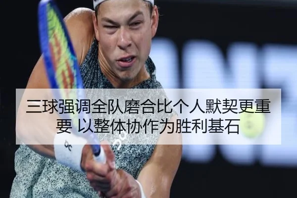 三球强调全队磨合比个人默契更重要 以整体协作为胜利基石